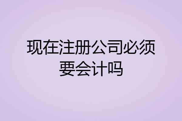 现在注册公司必须要会计吗