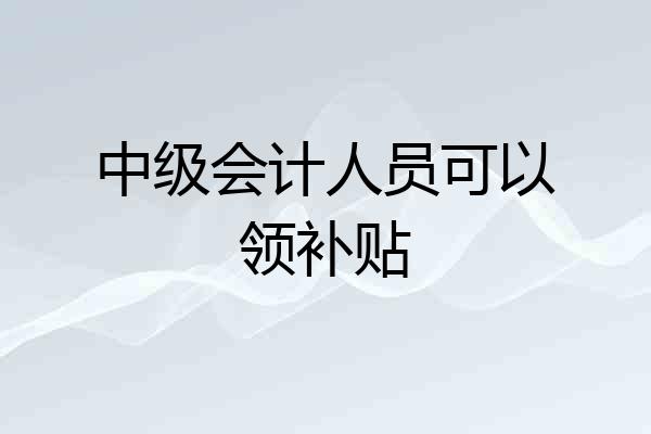 中级会计人员可以领补贴