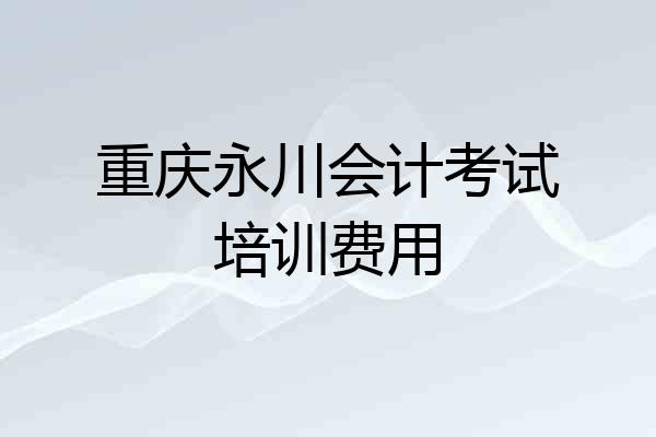 重庆永川会计考试培训费用