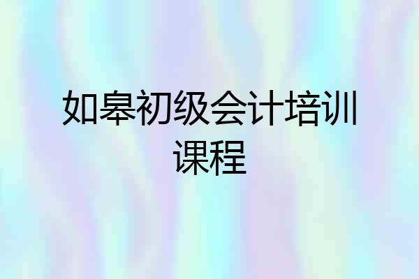 如皋初级会计培训课程