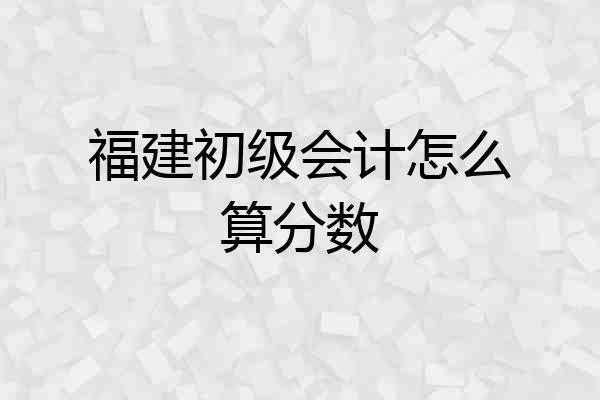 福建初级会计怎么算分数