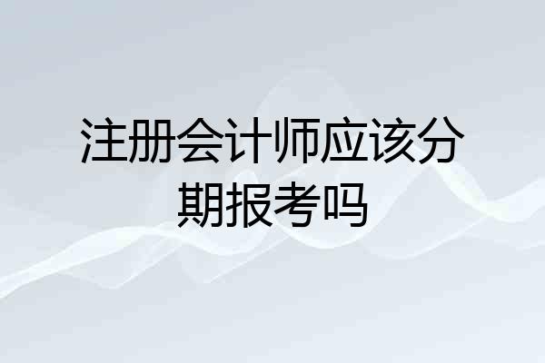注册会计师应该分期报考吗