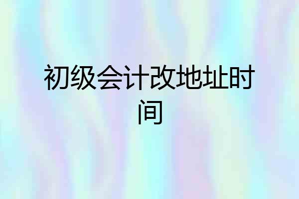初级会计改地址时间