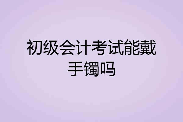 初级会计考试能戴手镯吗