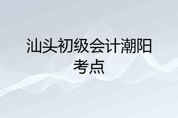 汕头初级会计潮阳考点