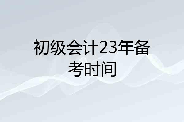 初级会计23年备考时间