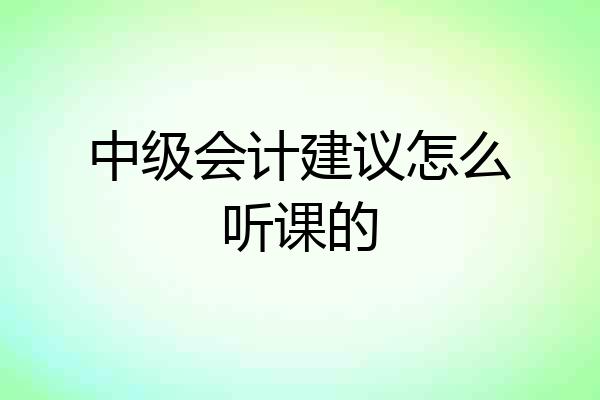 中级会计建议怎么听课的
