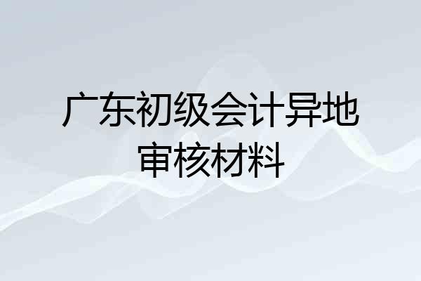 广东初级会计异地审核材料