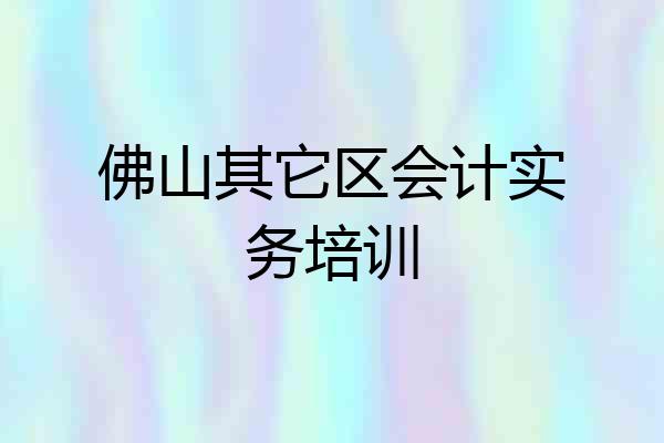 佛山其它区会计实务培训