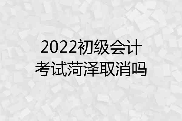 2022初级会计考试菏泽取消吗