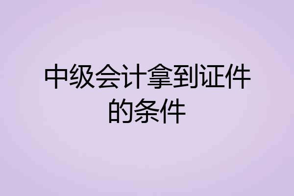 中级会计拿到证件的条件