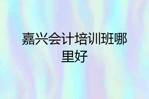 嘉兴会计培训班哪里好