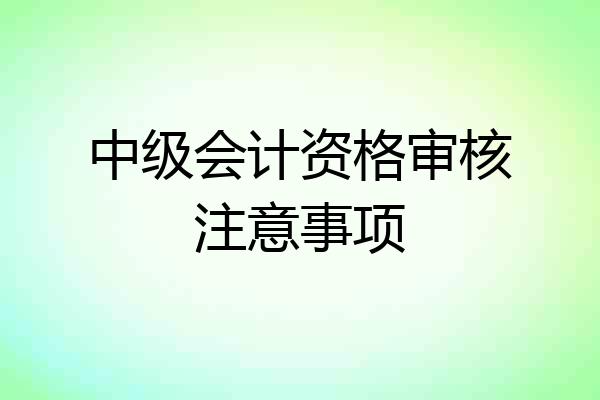 中级会计资格审核注意事项