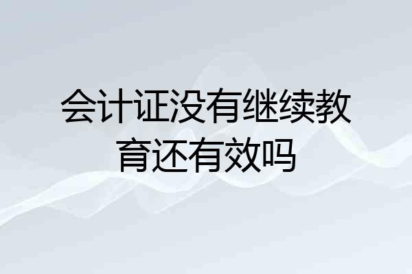 会计证没有继续教育还有效吗
