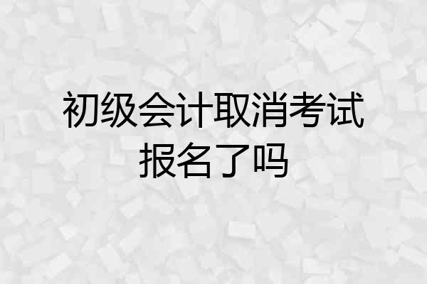 初级会计取消考试报名了吗