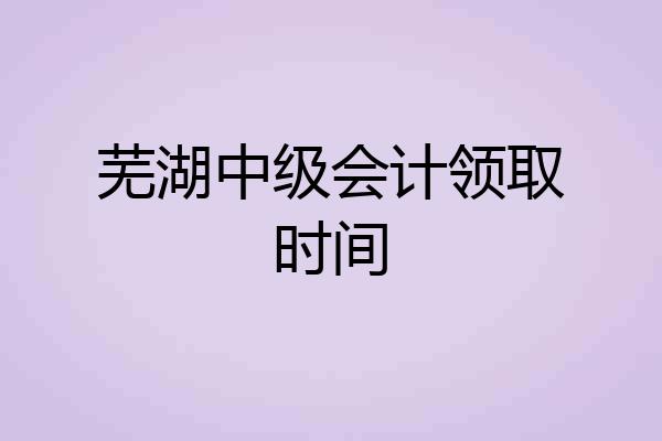 芜湖中级会计领取时间