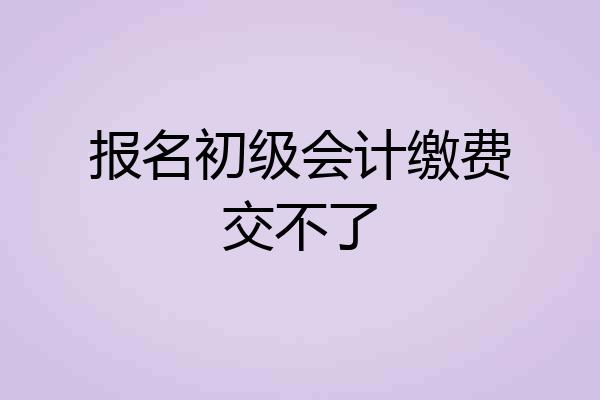 报名初级会计缴费交不了
