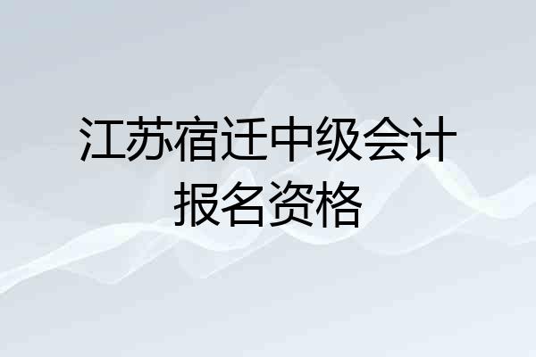江苏宿迁中级会计报名资格