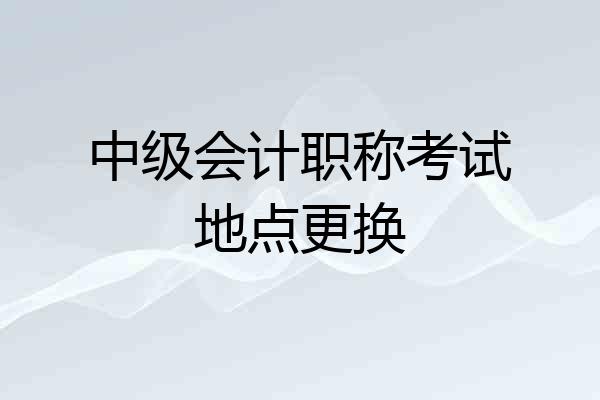 中级会计职称考试地点更换