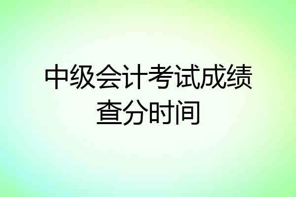 中级会计考试成绩查分时间