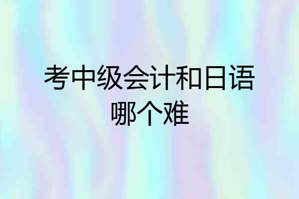 考中级会计和日语哪个难