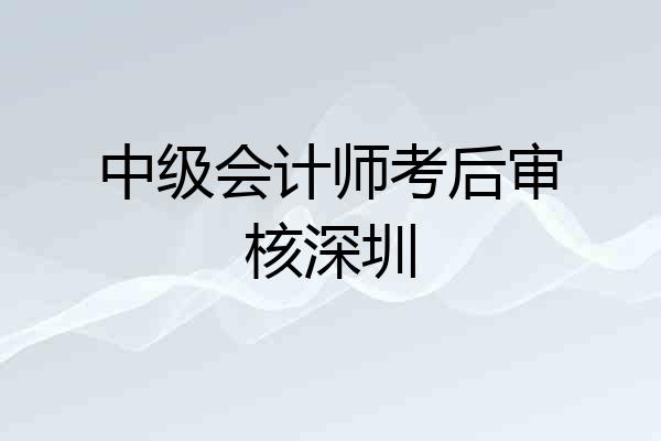 中级会计师考后审核深圳