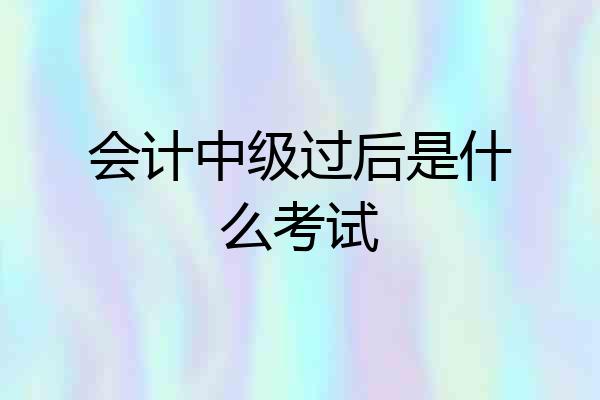 会计中级过后是什么考试