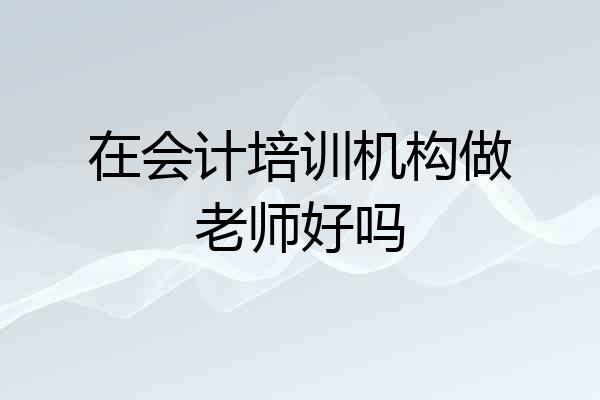 在会计培训机构做老师好吗