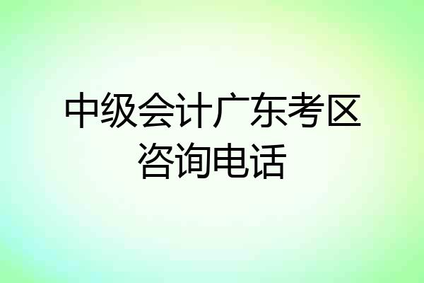 中级会计广东考区咨询电话