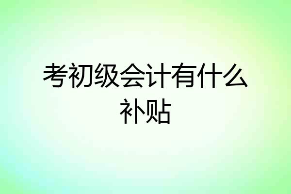 考初级会计有什么补贴