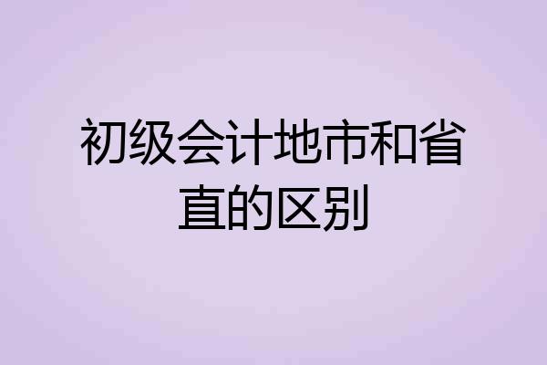 初级会计地市和省直的区别