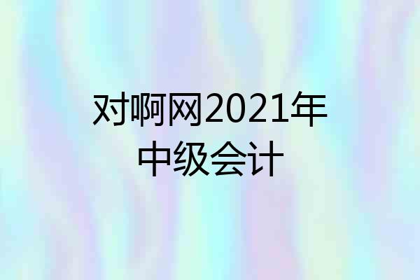 对啊网2021年中级会计