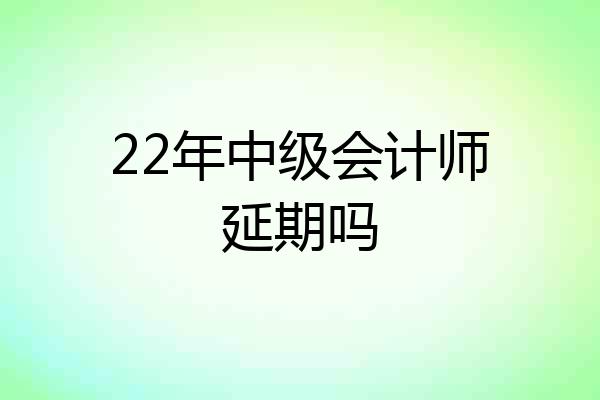22年中级会计师延期吗