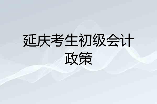 延庆考生初级会计政策