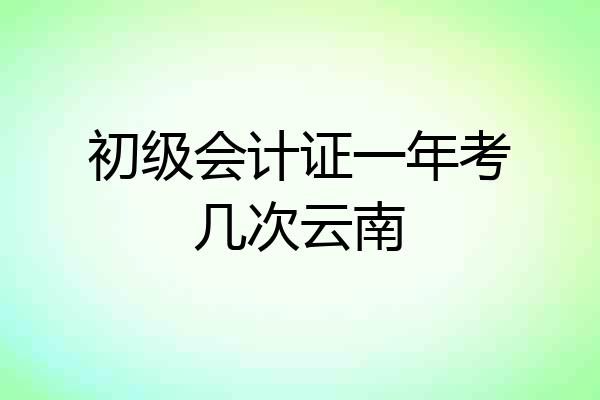 初级会计证一年考几次云南
