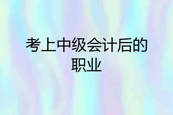 考上中级会计后的职业