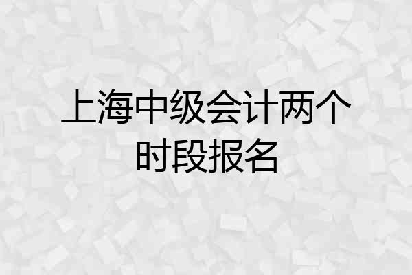 上海中级会计两个时段报名
