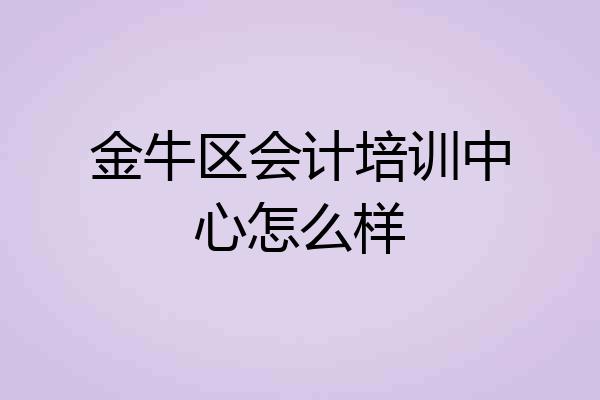 金牛区会计培训中心怎么样