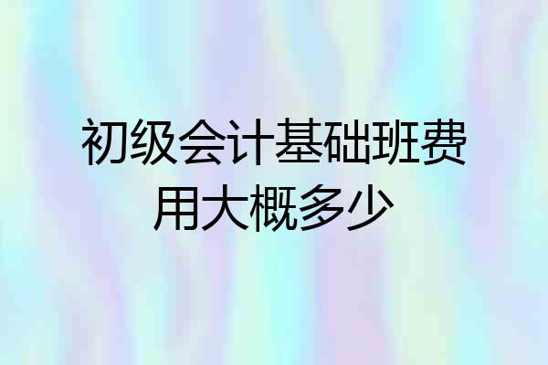 初级会计基础班费用大概多少