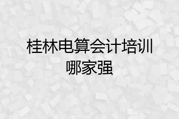 桂林电算会计培训哪家强