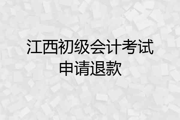 江西初级会计考试申请退款