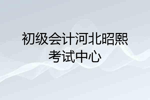 初级会计河北昭熙考试中心