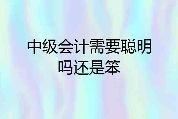 中级会计需要聪明吗还是笨