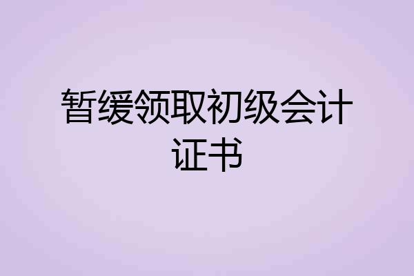 暂缓领取初级会计证书