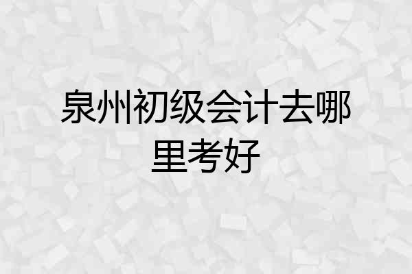 泉州初级会计去哪里考好