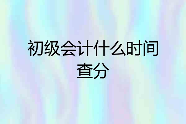 初级会计什么时间查分