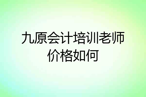 九原会计培训老师价格如何