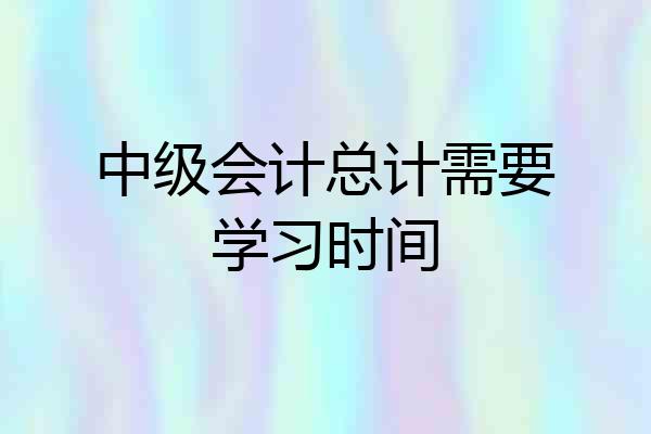 中级会计总计需要学习时间