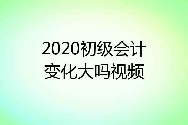 2020初级会计变化大吗视频