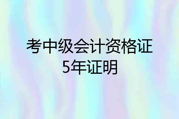 考中级会计资格证5年证明